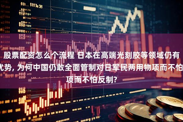 股票配资怎么个流程 日本在高端光刻胶等领域仍有技术优势, 为何中国仍敢全面管制对日军民两用物项而不怕反制?