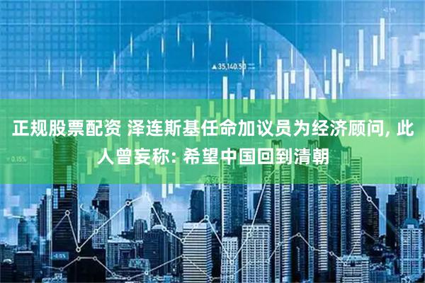 正规股票配资 泽连斯基任命加议员为经济顾问, 此人曾妄称: 希望中国回到清朝