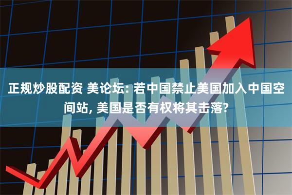 正规炒股配资 美论坛: 若中国禁止美国加入中国空间站, 美国是否有权将其击落?