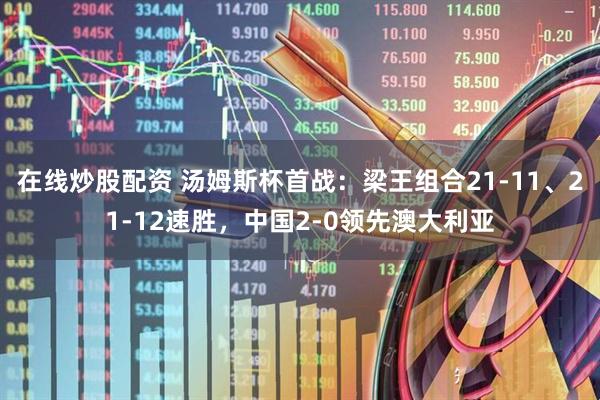 在线炒股配资 汤姆斯杯首战：梁王组合21-11、21-12速胜，中国2-0领先澳大利亚
