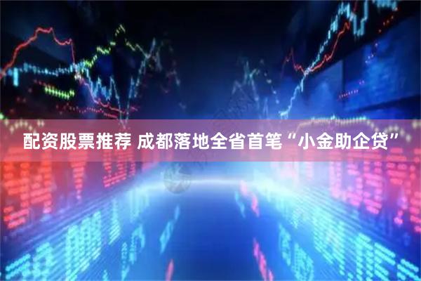 配资股票推荐 成都落地全省首笔“小金助企贷”