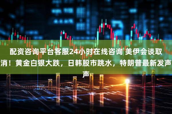 配资咨询平台客服24小时在线咨询 美伊会谈取消！黄金白银大跌，日韩股市跳水，特朗普最新发声