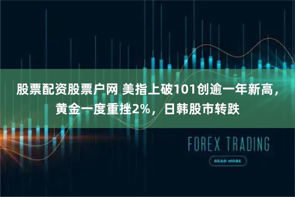 股票配资股票户网 美指上破101创逾一年新高，黄金一度重挫2%，日韩股市转跌